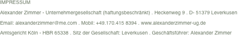 Impressum - Alexander Zimmer - Unternehmergesellschaft (haftungsbeschränkt) Heckenweg 9 D- 51379 Leverkusen Amtsgericht Köln - HBR 65338 Sitz der Gesellschaft: Leverkusen Geschäftsführer: Alexander Zimmer