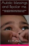 Autistic blessings and Bipolar me. by E.J. Plows