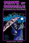 Death by Umbrella! The 100 Weirdest Horror Movie Weapons by Christopher Lombardo