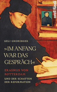 Ueli Greminger: Im Anfang war das Gespräch - Erasmus von Rotterdam und der Schatten der Reformation