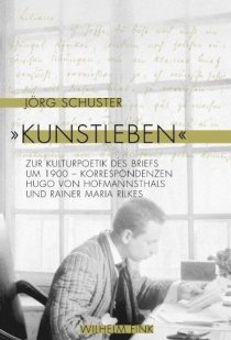 Jörg Schuster: Kunstleben - Zur Kulturpoetik des Briefs um 1900 - Korrespondenzen Hugo von Hofmannsthals und Rainer Maria Rilkes (Wilhelm Fink Verlag)