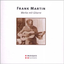 Frank Martin - Werke mit Gitarre - Musiques Suisses