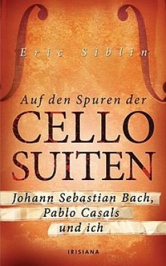 Eric Siblin - Auf den Spuren der Cello-Suiten - Johann Sebastian Bach, Pablo Casals und ich - Irisiana Verlag