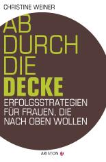 Ab durch die Decke: Erfolgsstrategien für Frauen, die nach oben wollen