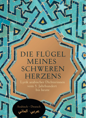 Die Flügel meines schweren Herzens / Lyrik arabischer Dichterinnen vom 5. Jahrhundert bis heute