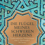 Die Flügel meines schweren Herzens / Lyrik arabischer Dichterinnen vom 5. Jahrhundert bis heute