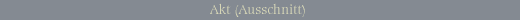 [Akt(Ausschnitt)]