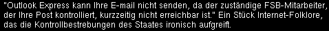 "Outlook Express kann Ihre E-mail nicht senden, da der zuständige FSB-Mitarbeiter, der Ihre Post kontrolliert, kurzzeitig nicht erreichbar ist." - Ein Stück Internet-Folklore, das die Kontrollbestrebungen des Staates ironisch aufgreift.